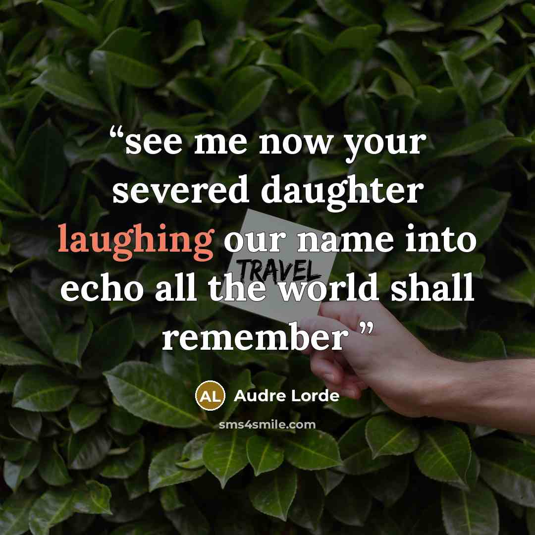“see me now your severed daughter laughing our name into echo all the world shall remember” quote by Audre Lorde