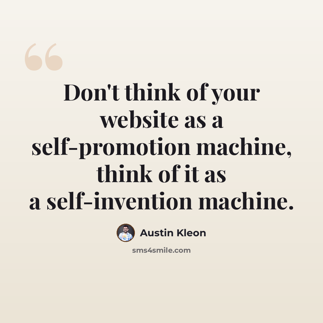 “Don't think of your website as a self-promotion machine, think of it as a self-invention machine.” quote by Austin Kleon