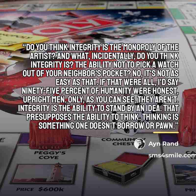 “Do you think integrity is the monopoly of the artist? And what, incidentally, do you think integrity is? The ability not to pick a watch out of your neighbor's pocket? No, it's not as easy as that. If that were all, I'd say ninety-five percent of humanity were honest, upright men. Only, as you can…” quote by Ayn Rand