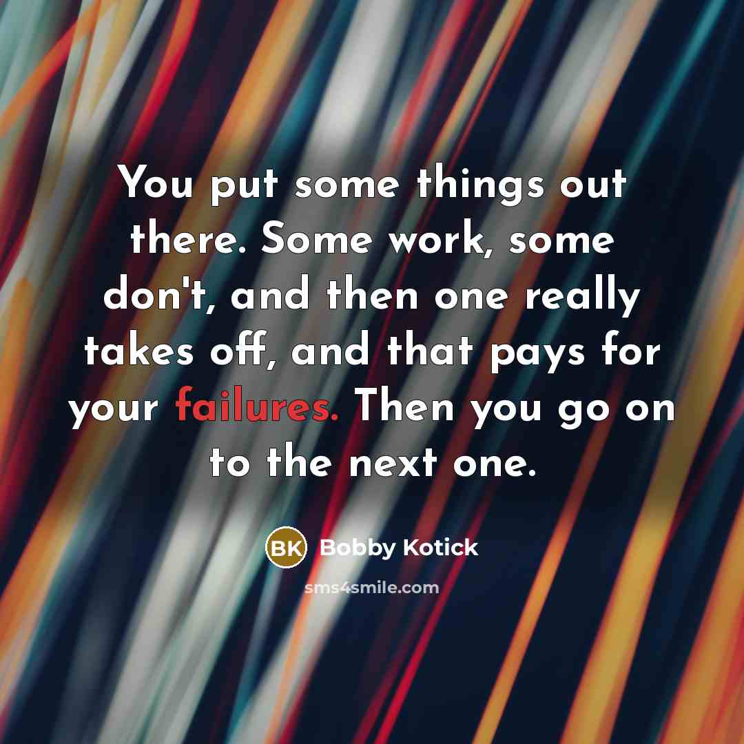 “You put some things out there. Some work, some don't, and then one really takes off, and that pays for your failures. Then you go on to the next one.” quote by Bobby Kotick