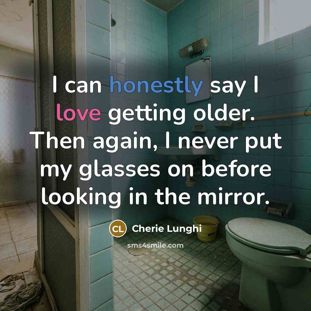 “I can honestly say I love getting older. Then again, I never put my glasses on before looking in the mirror.” quote by Cherie Lunghi