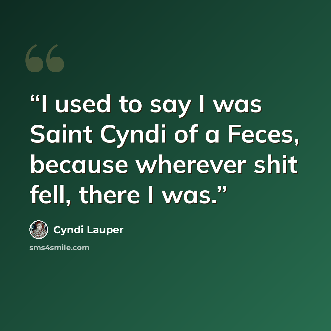 “I used to say I was Saint Cyndi of a Feces, because wherever shit fell, there I was.” quote by Cyndi Lauper