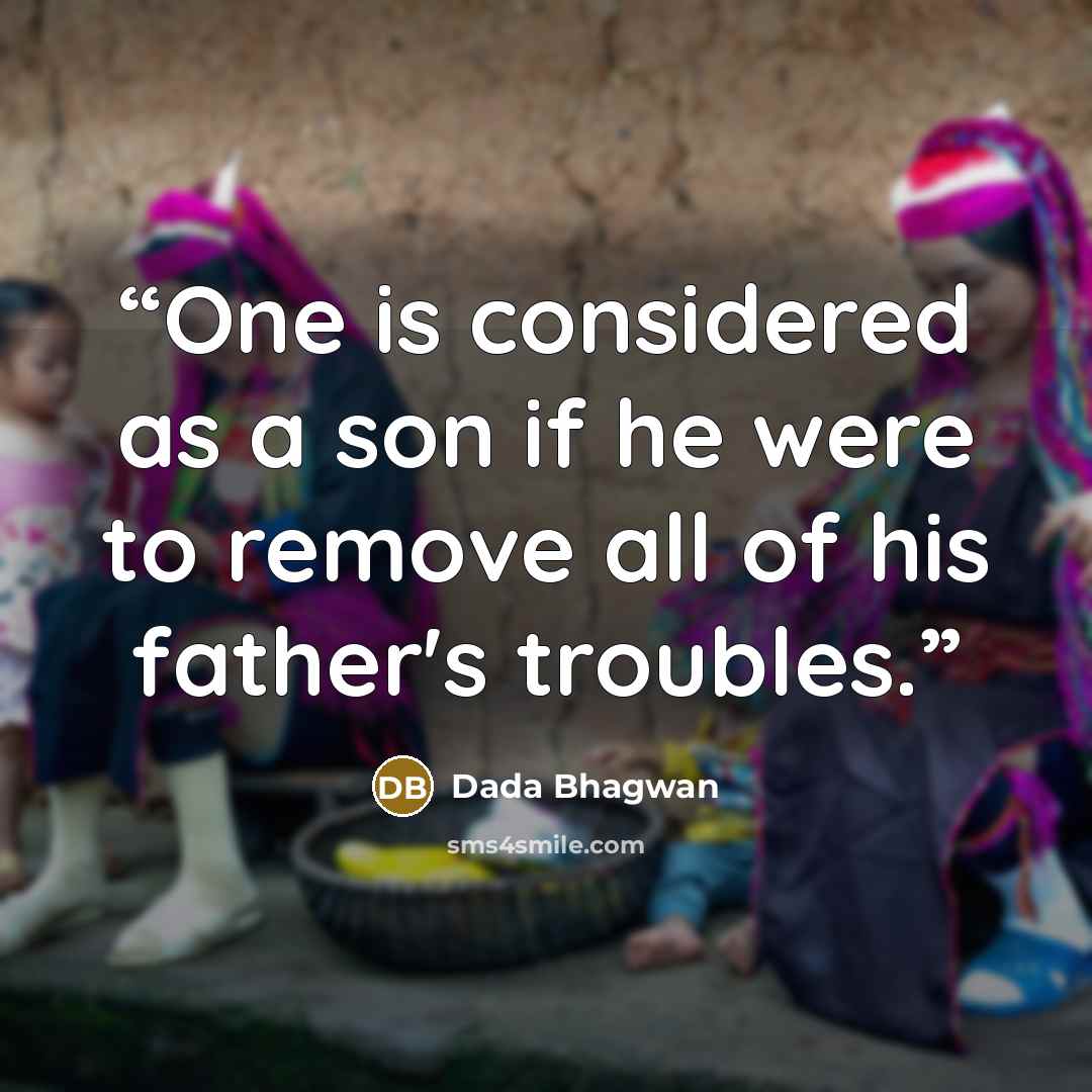 “One is considered as a son if he were to remove all of his father's troubles.” quote by Dada Bhagwan