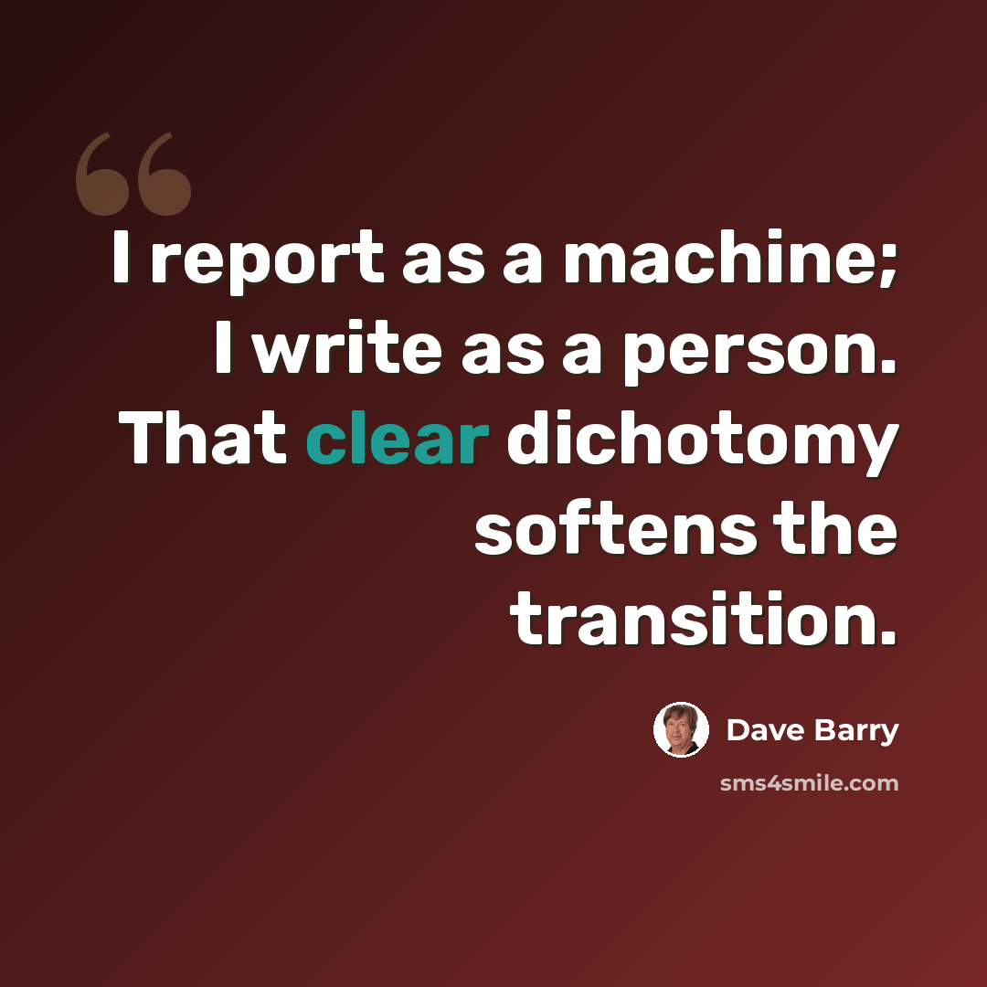 “I report as a machine; I write as a person. That clear dichotomy softens the transition.” quote by Dave Barry