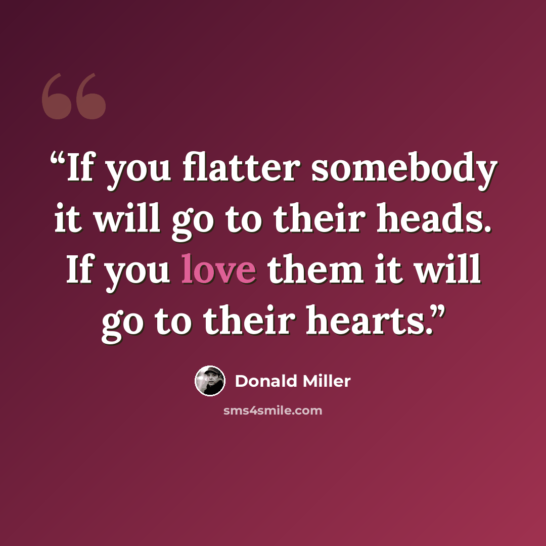 “If you flatter somebody it will go to their heads. If you love them it will go to their hearts.” quote by Donald Miller