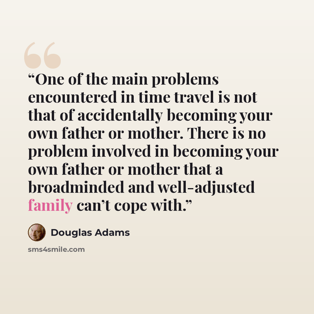 “One of the main problems encountered in time travel is not that of accidentally becoming your own father or mother. There is no problem involved in becoming your own father or mother that a broadminded and well-adjusted family can’t cope with.” quote by Douglas Adams
