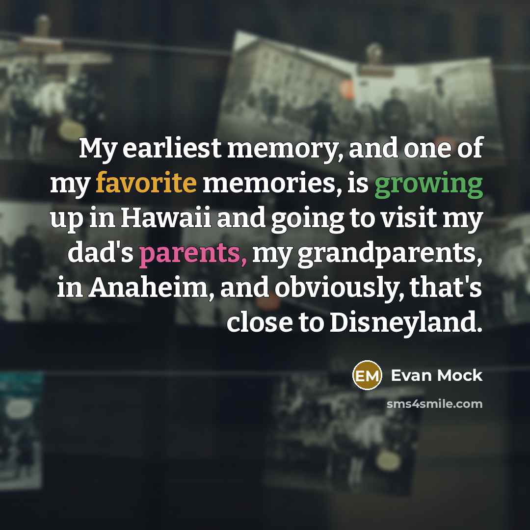“My earliest memory, and one of my favorite memories, is growing up in Hawaii and going to visit my dad's parents, my grandparents, in Anaheim, and obviously, that's close to Disneyland.” quote by Evan Mock