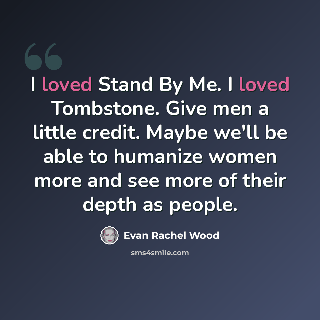 “I loved Stand By Me. I loved Tombstone. Give men a little credit. Maybe we'll be able to humanize women more and see more of their depth as people.” quote by Evan Rachel Wood