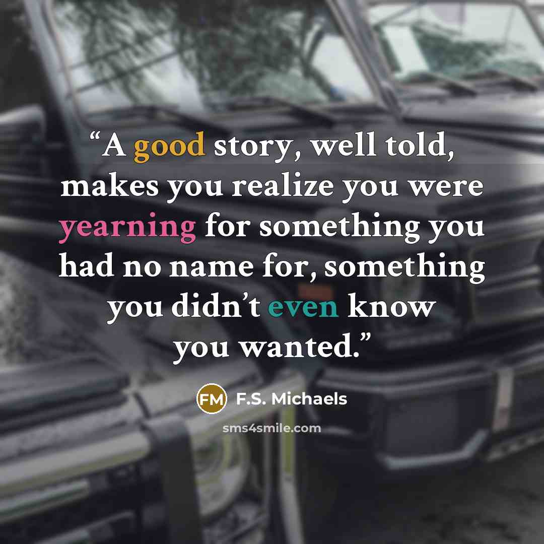 “A good story, well told, makes you realize you were yearning for something you had no name for, something you didn’t even know you wanted.” quote by F.S. Michaels
