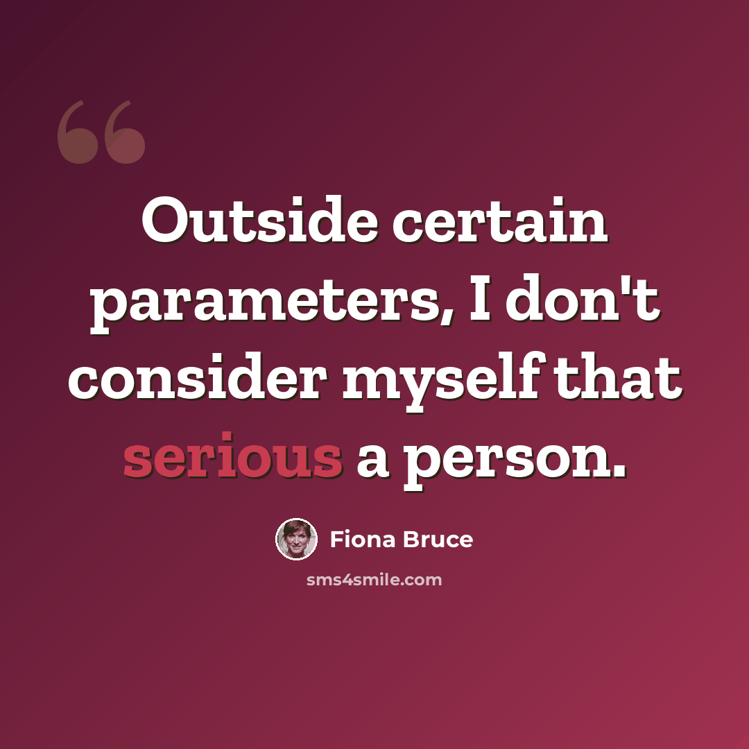 “Outside certain parameters, I don't consider myself that serious a person.” quote by Fiona Bruce