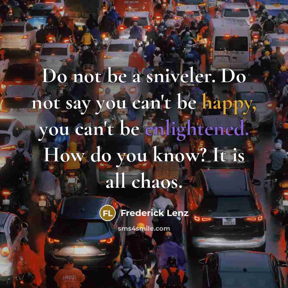 “Do not be a sniveler. Do not say you can't be happy, you can't be enlightened. How do you know? It is all chaos.” quote by Frederick Lenz