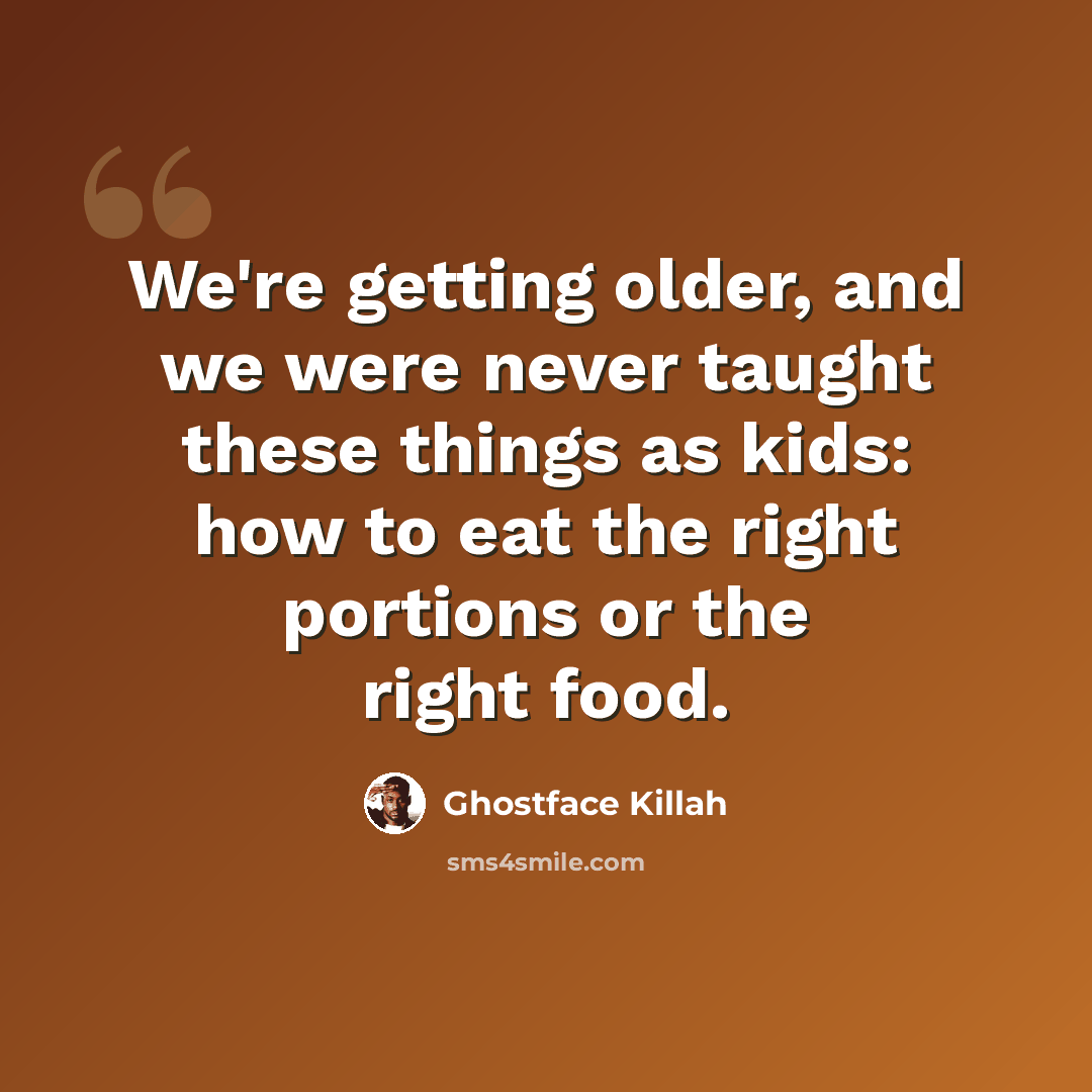 “We're getting older, and we were never taught these things as kids: how to eat the right portions or the right food.” quote by Ghostface Killah
