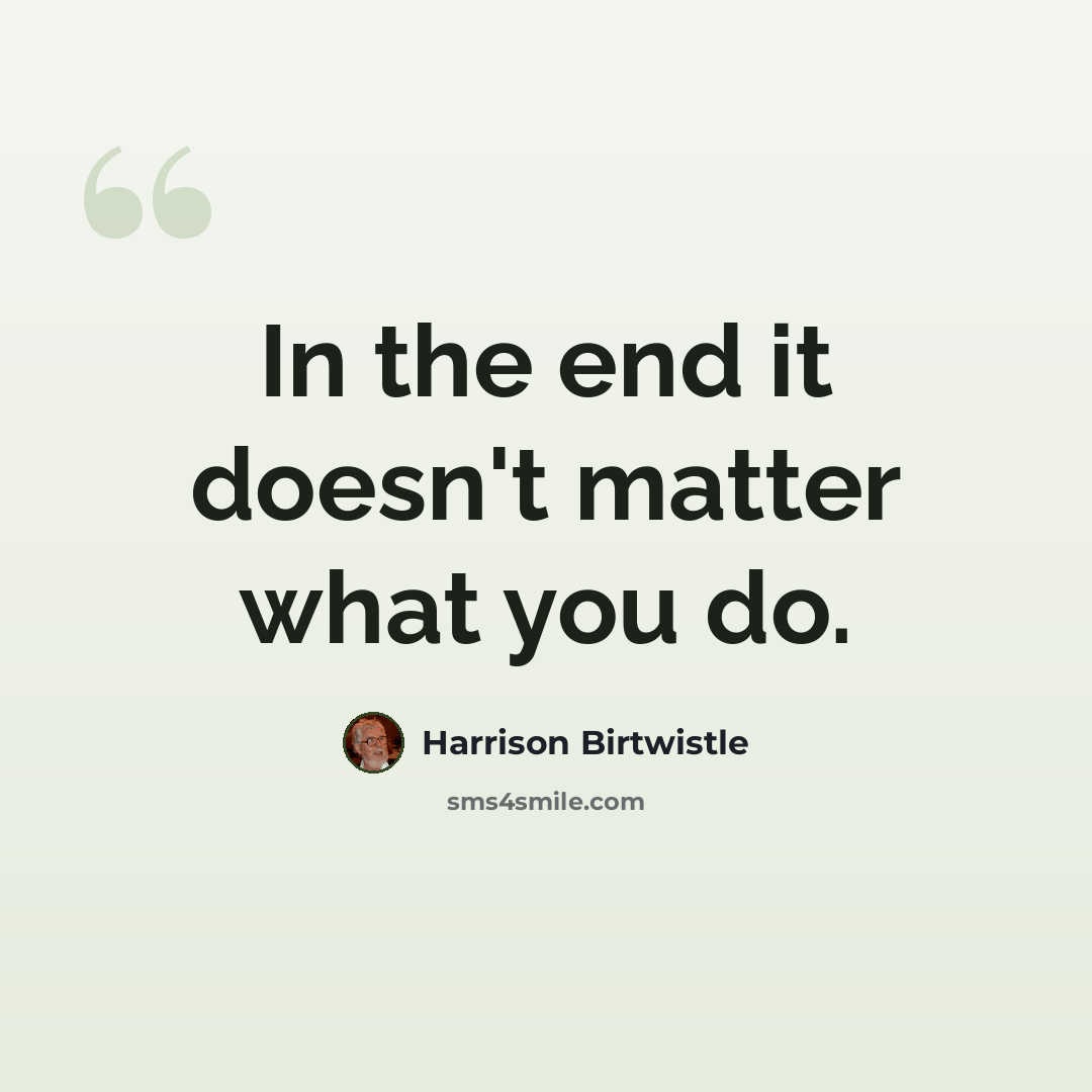 “In the end it doesn't matter what you do.” quote by Harrison Birtwistle