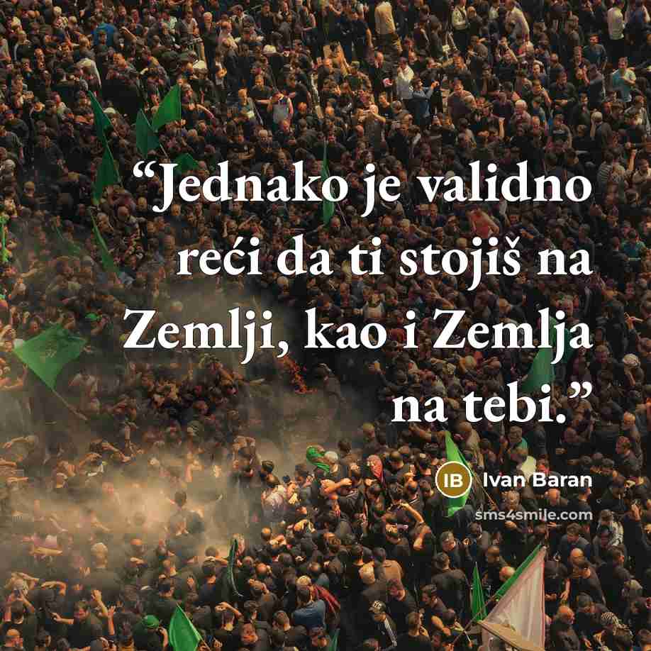 “Jednako je validno reći da ti stojiš na Zemlji, kao i Zemlja na tebi.” quote by Ivan Baran