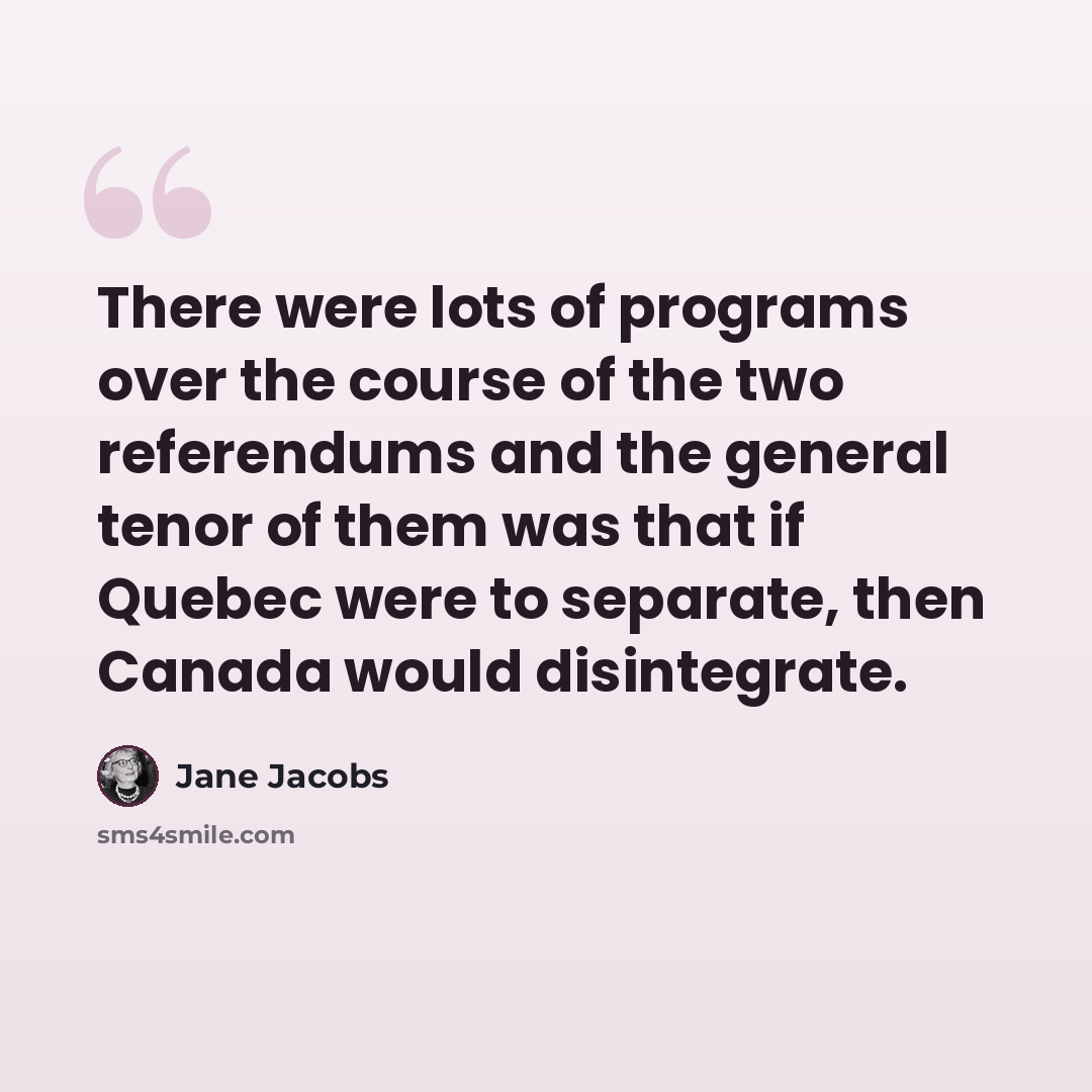 “There were lots of programs over the course of the two referendums and the general tenor of them was that if Quebec were to separate, then Canada would disintegrate.” quote by Jane Jacobs