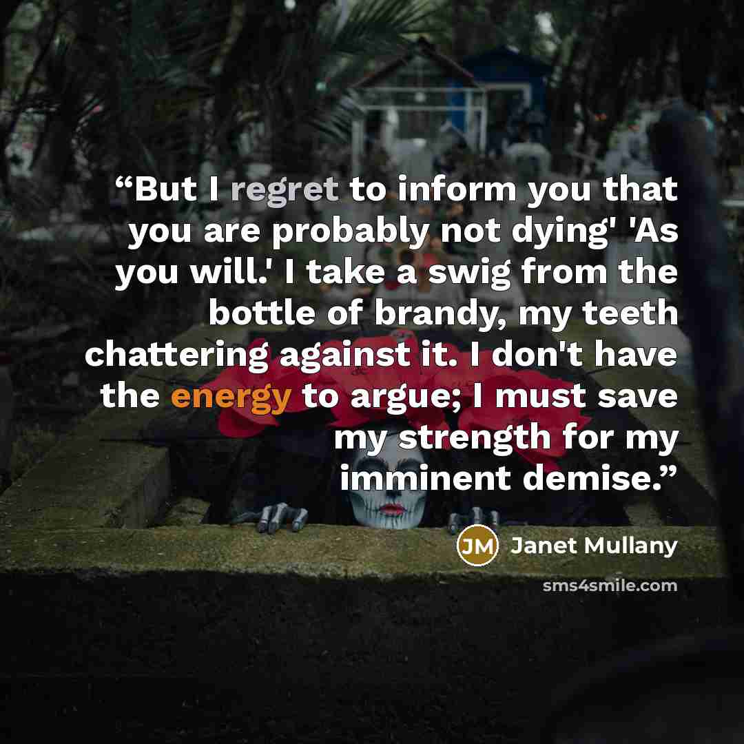 “But I regret to inform you that you are probably not dying' 'As you will.' I take a swig from the bottle of brandy, my teeth chattering against it. I don't have the energy to argue; I must save my strength for my imminent demise.” quote by Janet Mullany