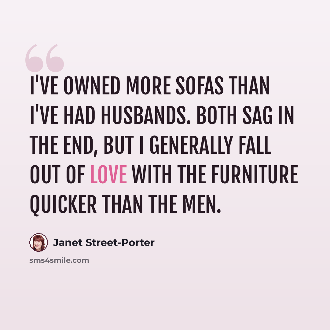 “I've owned more sofas than I've had husbands. Both sag in the end, but I generally fall out of love with the furniture quicker than the men.” quote by Janet Street-Porter