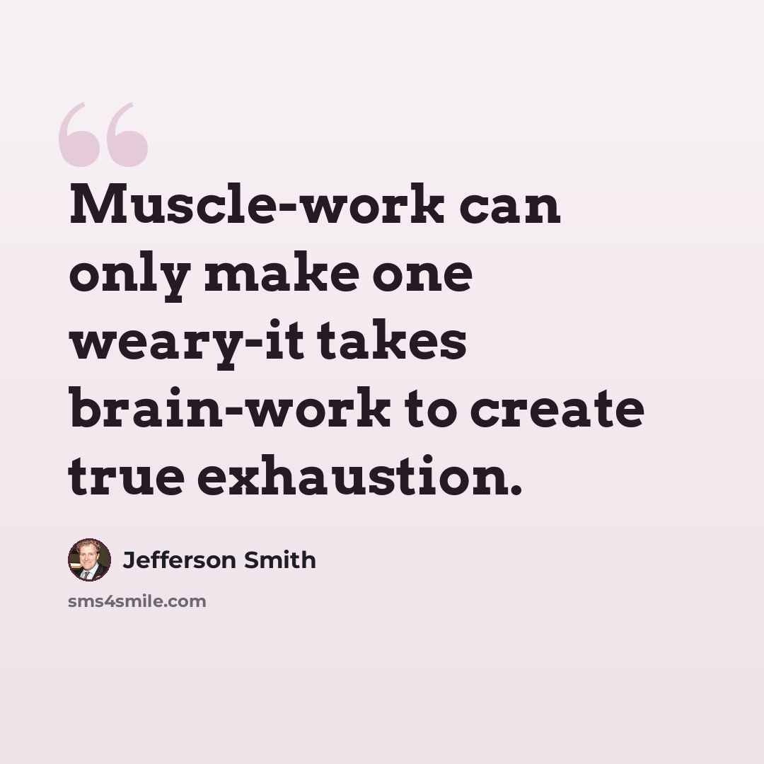 “Muscle-work can only make one weary-it takes brain-work to create true exhaustion.” quote by Jefferson Smith