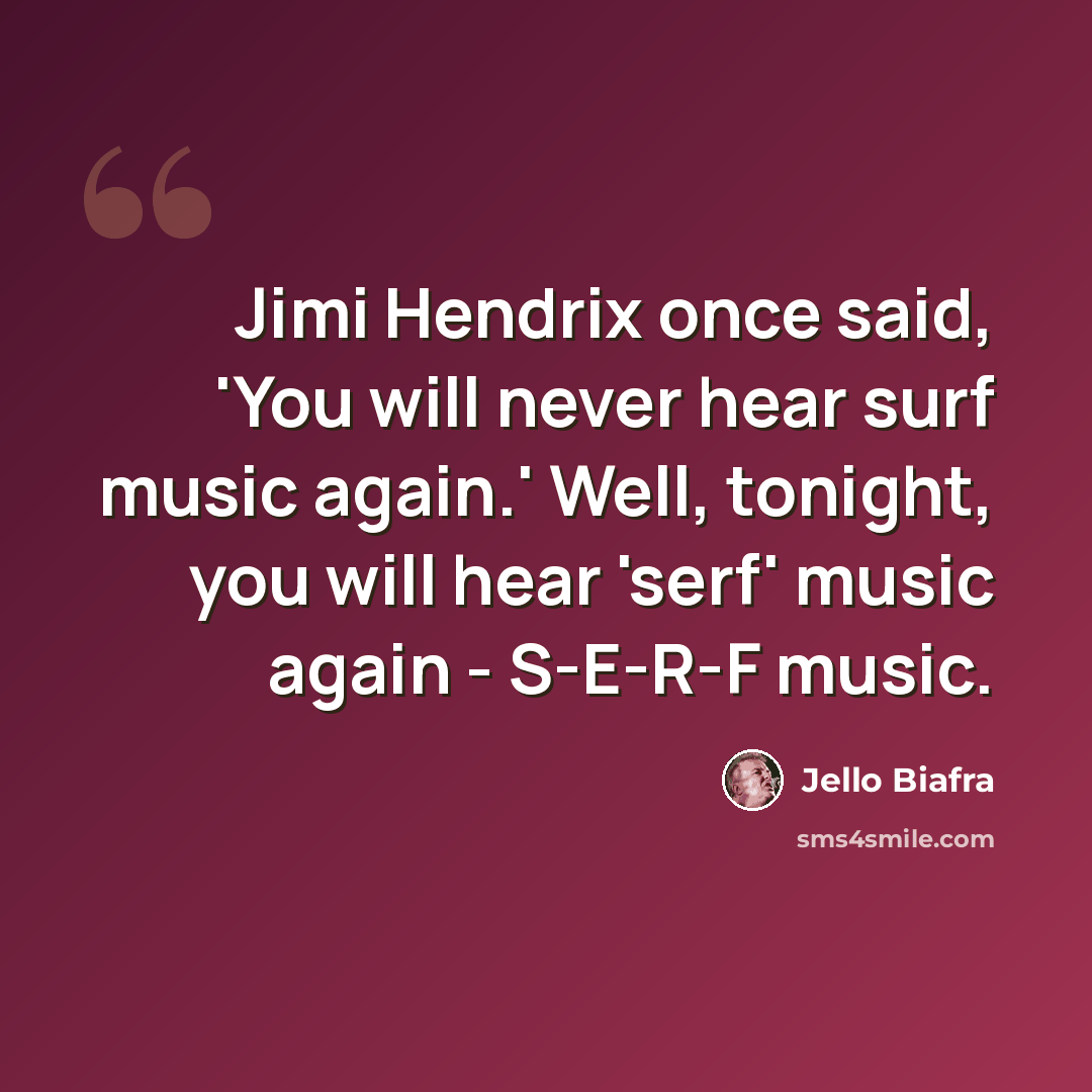 “Jimi Hendrix once said, 'You will never hear surf music again.' Well, tonight, you will hear 'serf' music again - S-E-R-F music.” quote by Jello Biafra