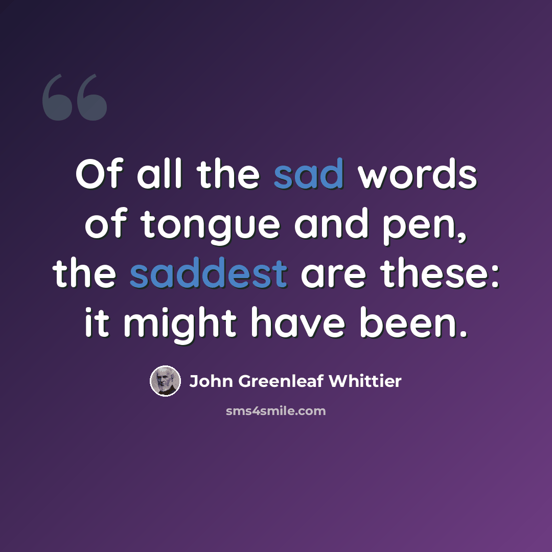 “Of all the sad words of tongue and pen, the saddest are these: it might have been.” quote by John Greenleaf Whittier