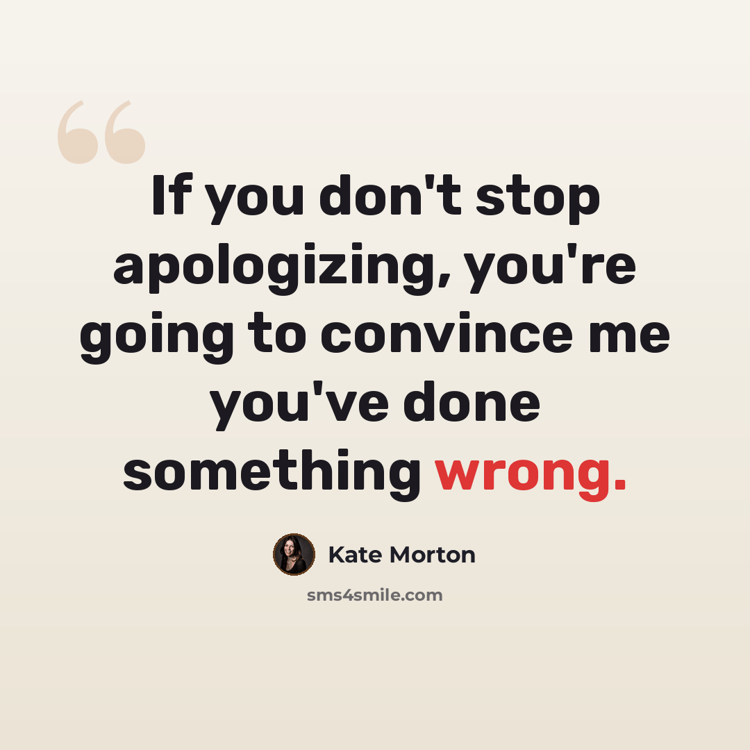 “If you don't stop apologizing, you're going to convince me you've done something wrong.” quote by Kate Morton