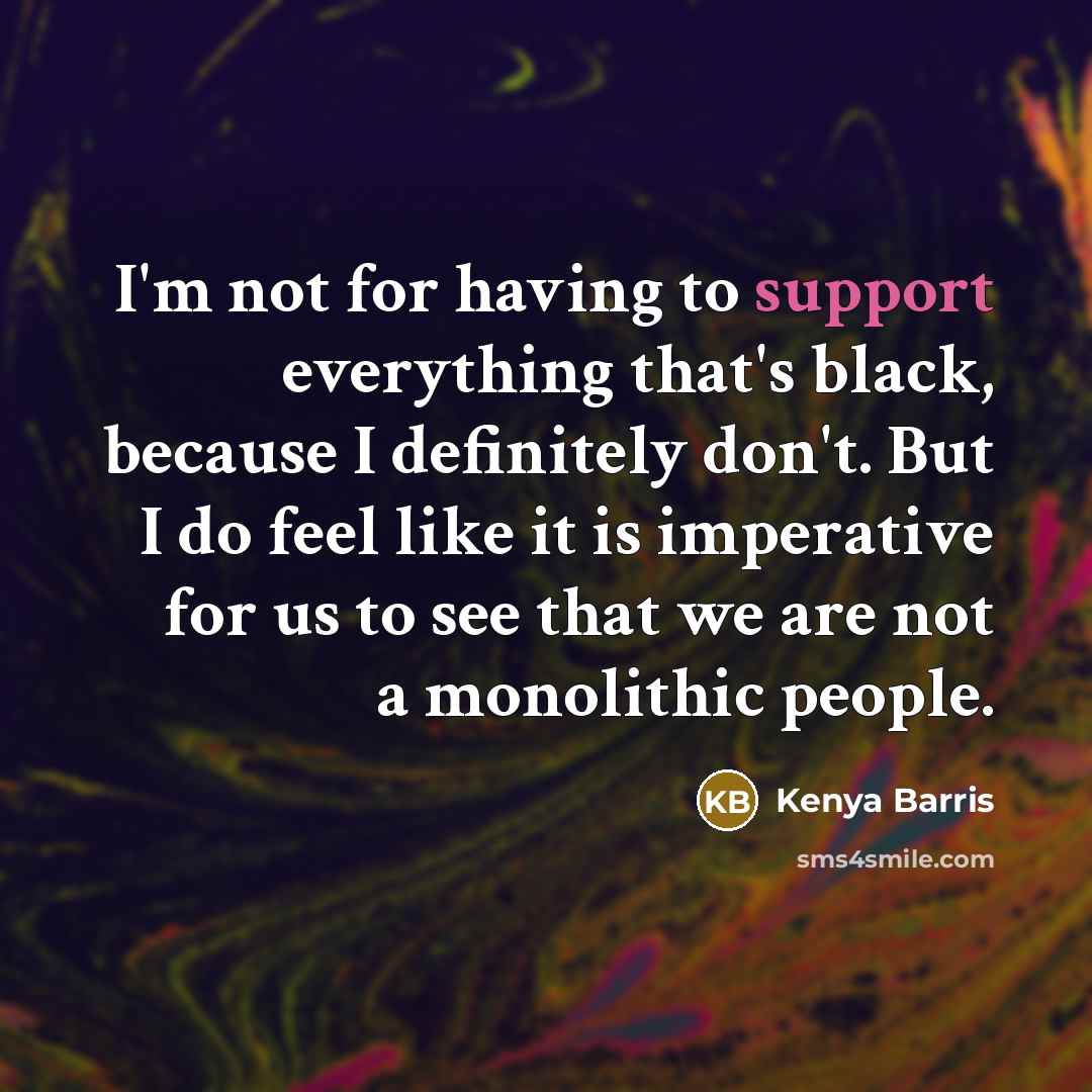“I'm not for having to support everything that's black, because I definitely don't. But I do feel like it is imperative for us to see that we are not a monolithic people.” quote by Kenya Barris
