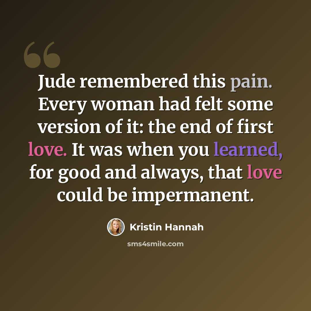 “Jude remembered this pain. Every woman had felt some version of it: the end of first love. It was when you learned, for good and always, that love could be impermanent.” quote by Kristin Hannah