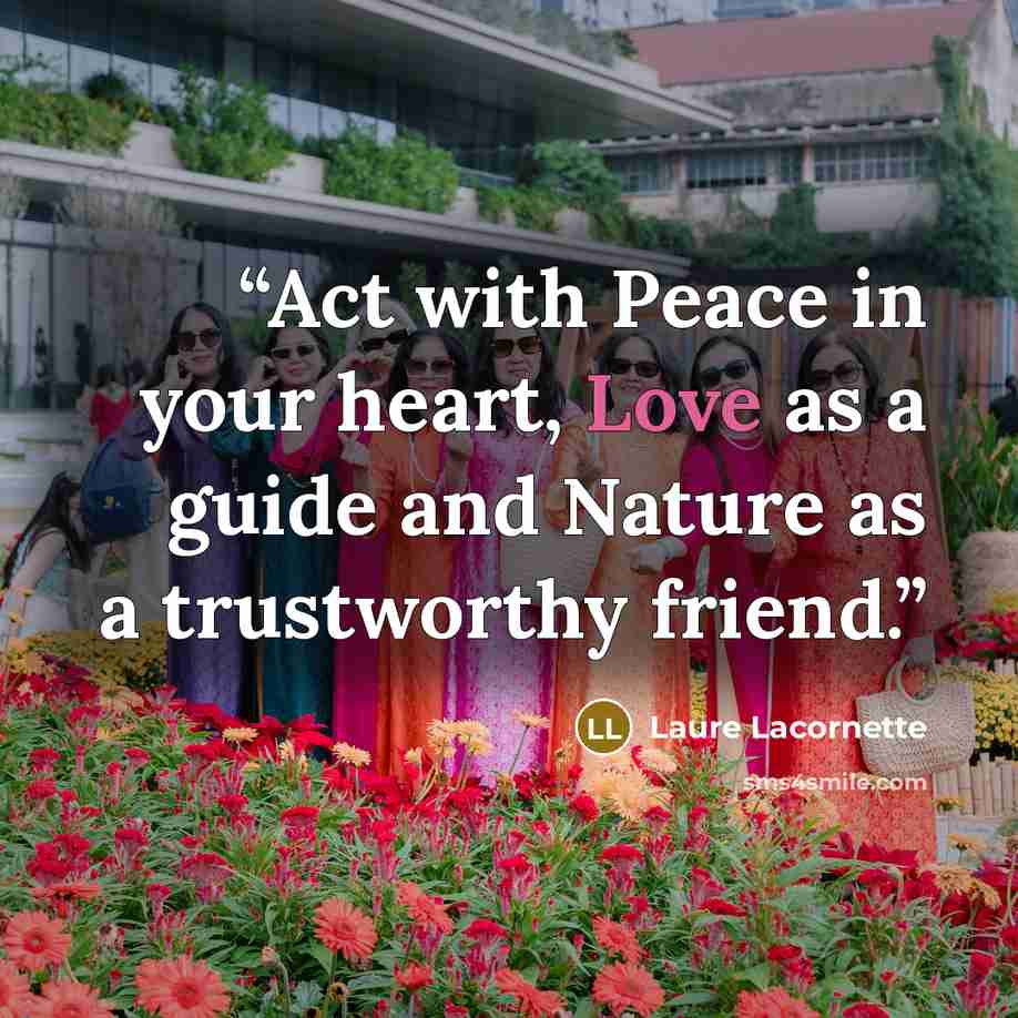 “Act with Peace in your heart, Love as a guide and Nature as a trustworthy friend.” quote by Laure Lacornette