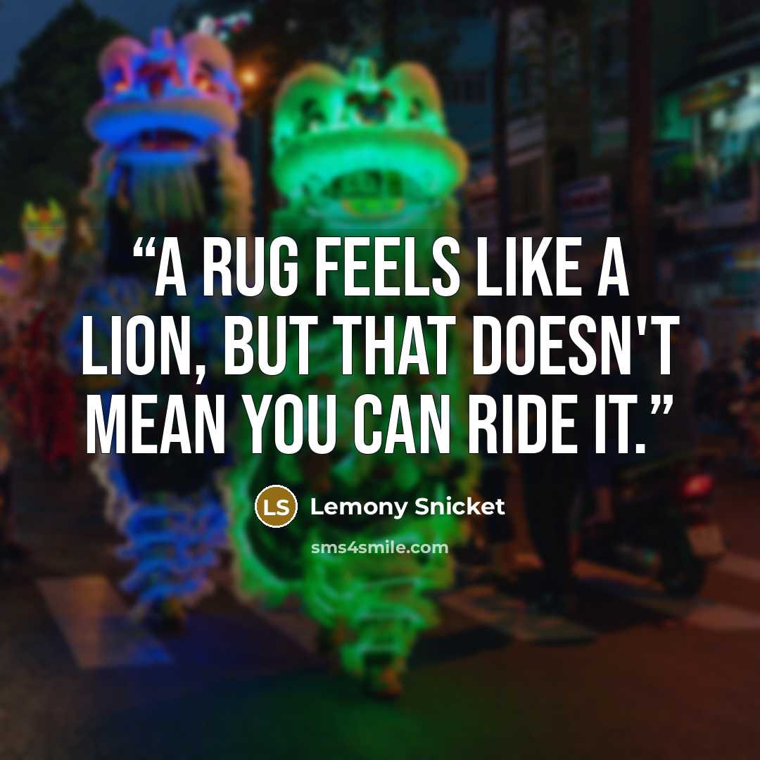 “A rug feels like a lion, but that doesn't mean you can ride it.” quote by Lemony Snicket