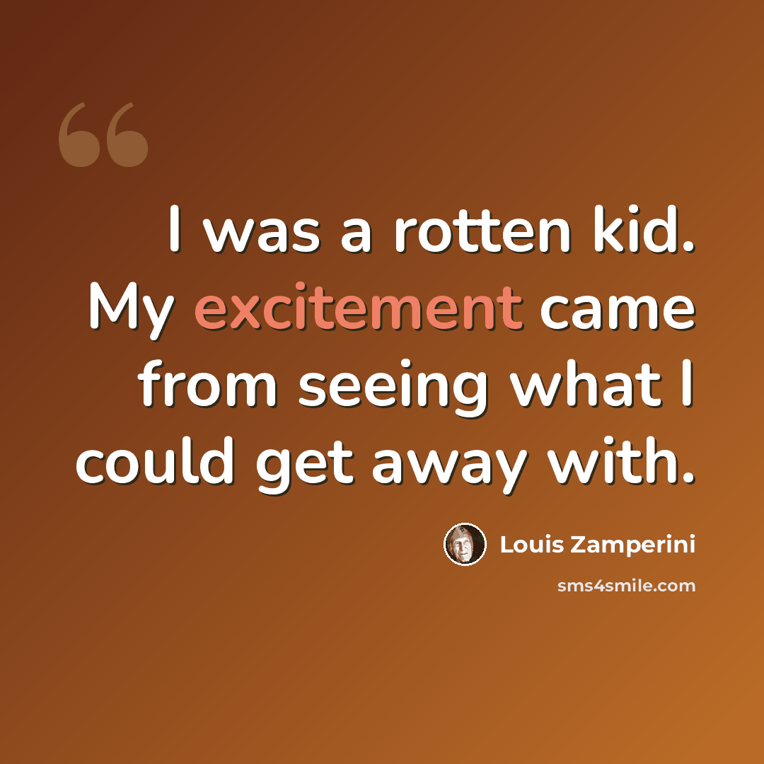 “I was a rotten kid. My excitement came from seeing what I could get away with.” quote by Louis Zamperini