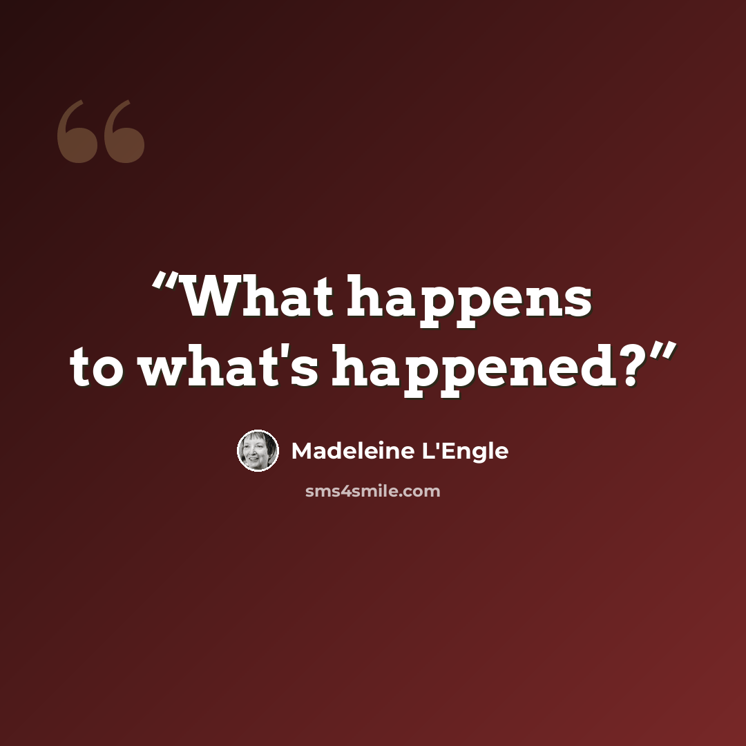 “What happens to what's happened?” quote by Madeleine L'Engle