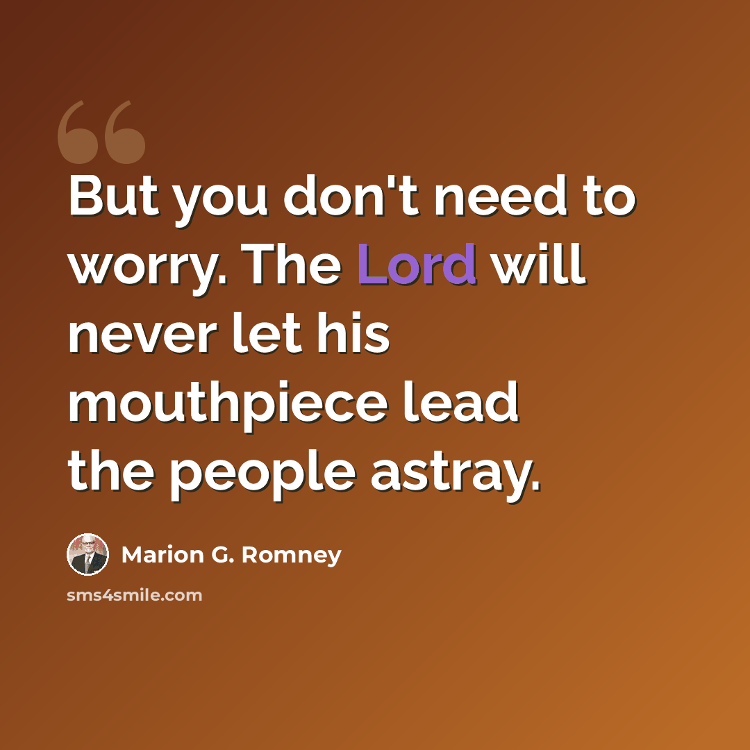 “But you don't need to worry. The Lord will never let his mouthpiece lead the people astray.” quote by Marion G. Romney