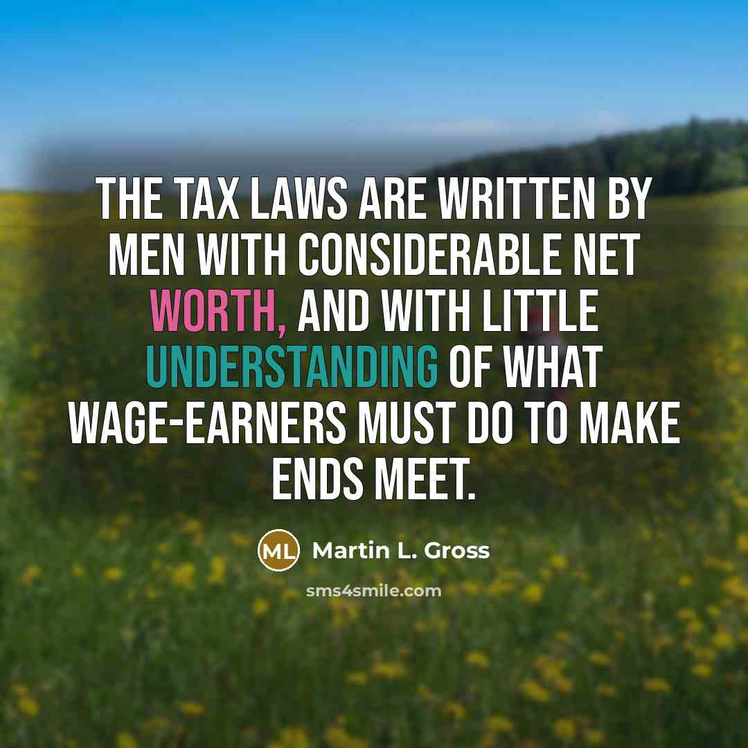 “The tax laws are written by men with considerable net worth, and with little understanding of what wage-earners must do to make ends meet.” quote by Martin L. Gross