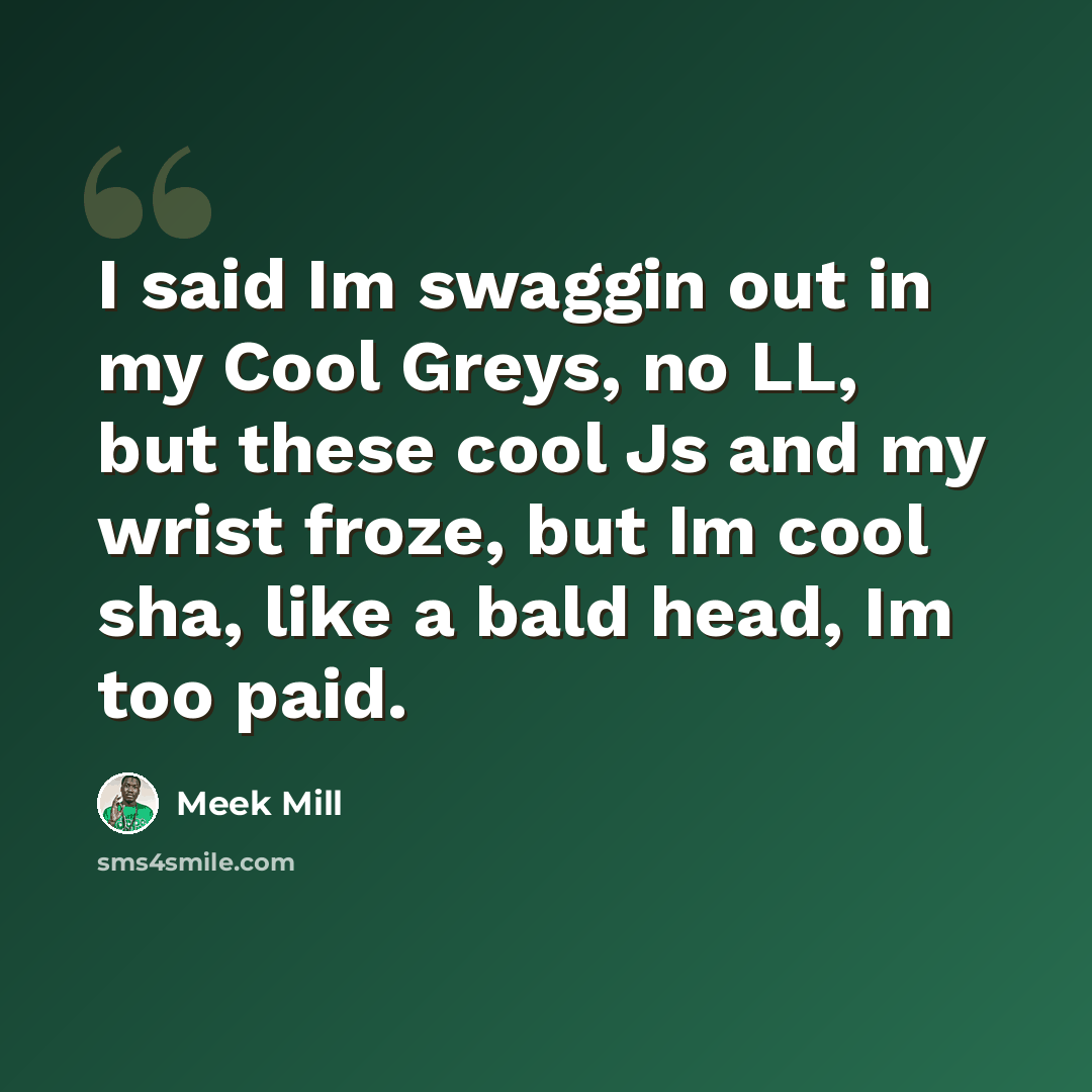 “I said Im swaggin out in my Cool Greys, no LL, but these cool Js and my wrist froze, but Im cool sha, like a bald head, Im too paid.” quote by Meek Mill