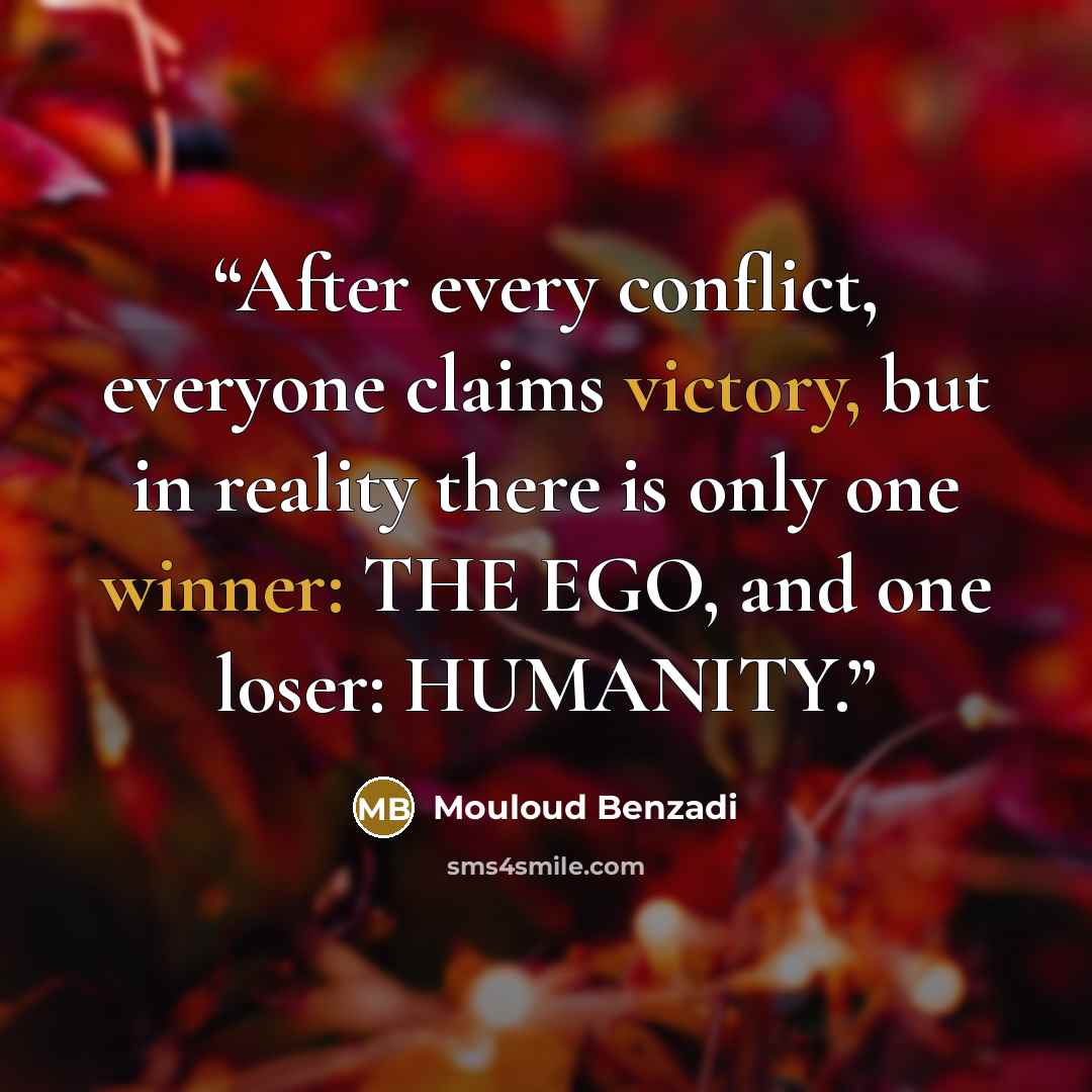 “After every conflict, everyone claims victory, but in reality there is only one winner: THE EGO, and one loser: HUMANITY.” quote by Mouloud Benzadi