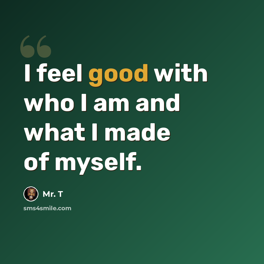 “I feel good with who I am and what I made of myself.” quote by Mr. T