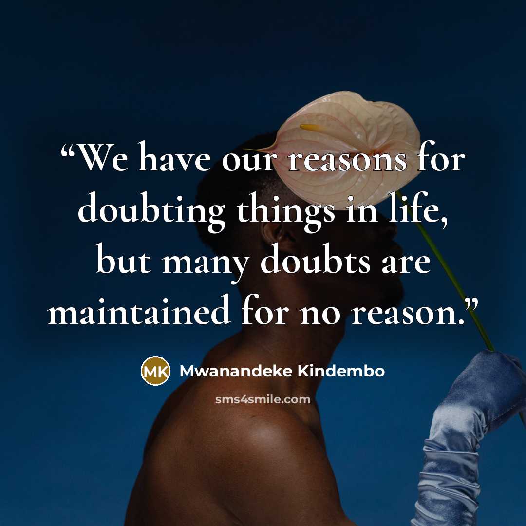 “We have our reasons for doubting things in life, but many doubts are maintained for no reason.” quote by Mwanandeke Kindembo