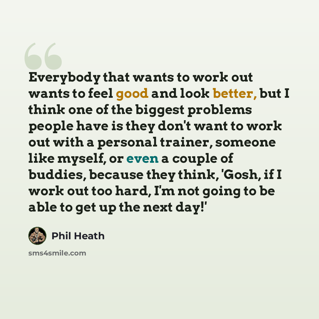 “Everybody that wants to work out wants to feel good and look better, but I think one of the biggest problems people have is they don't want to work out with a personal trainer, someone like myself, or even a couple of buddies, because they think, 'Gosh, if I work out too hard, I'm not going to be…” quote by Phil Heath