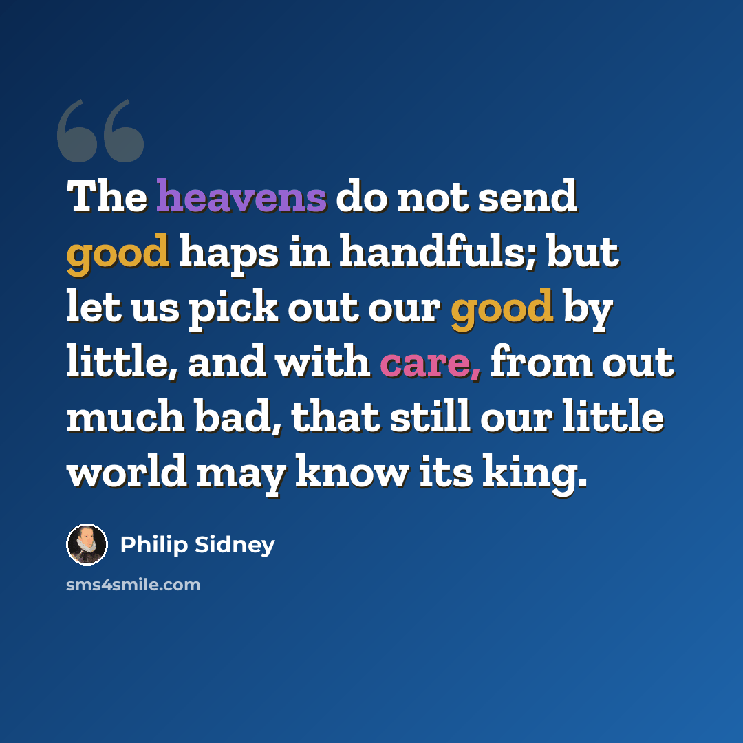 “The heavens do not send good haps in handfuls; but let us pick out our good by little, and with care, from out much bad, that still our little world may know its king.” quote by Philip Sidney