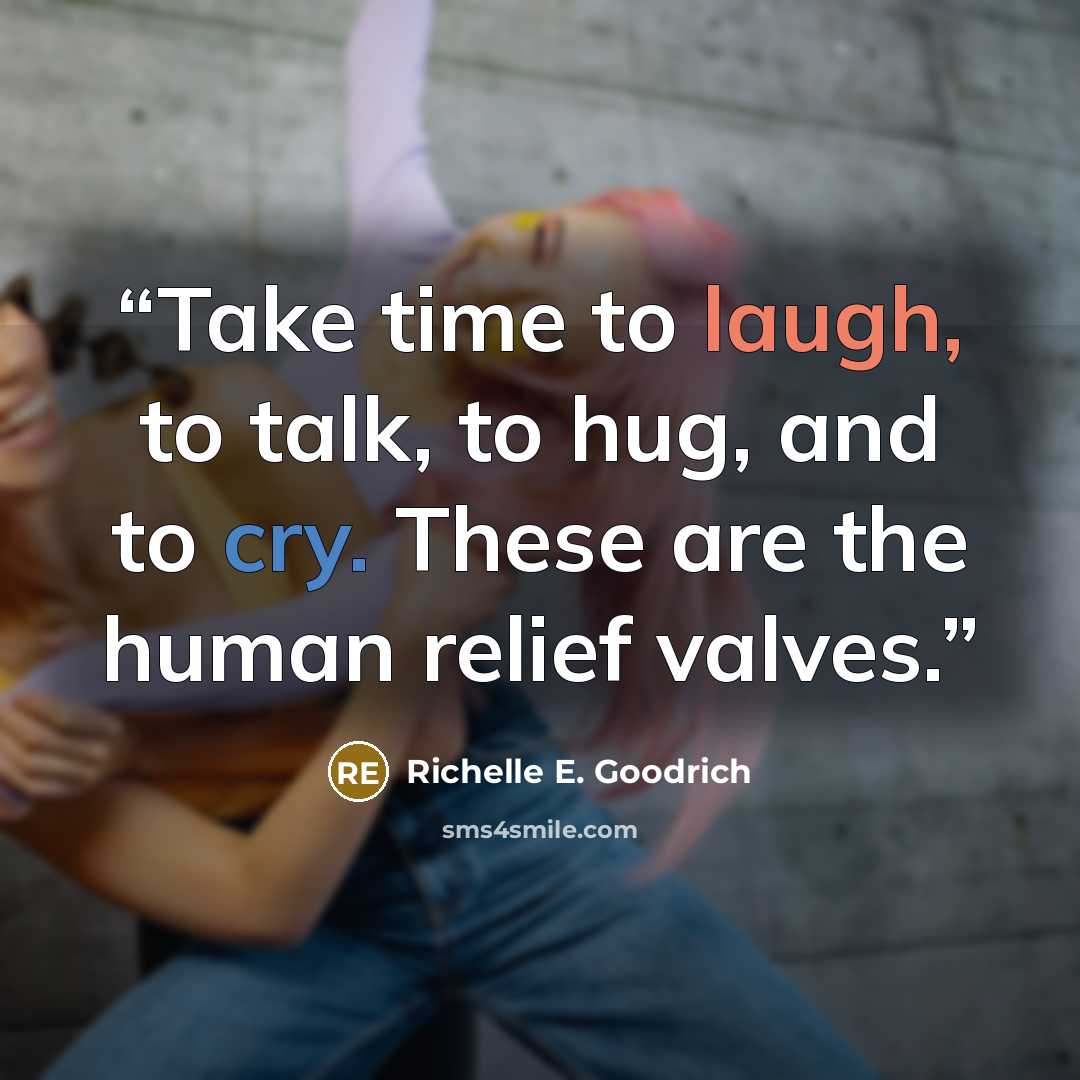“Take time to laugh, to talk, to hug, and to cry. These are the human relief valves.” quote by Richelle E. Goodrich