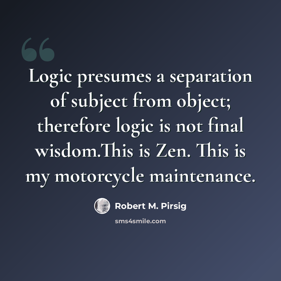 “Logic presumes a separation of subject from object; therefore logic is not final wisdom.This is Zen. This is my motorcycle maintenance.” quote by Robert M. Pirsig