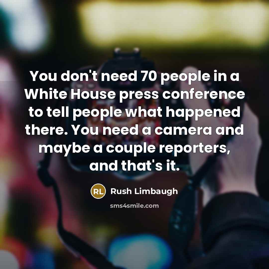“You don't need 70 people in a White House press conference to tell people what happened there. You need a camera and maybe a couple reporters, and that's it.” quote by Rush Limbaugh