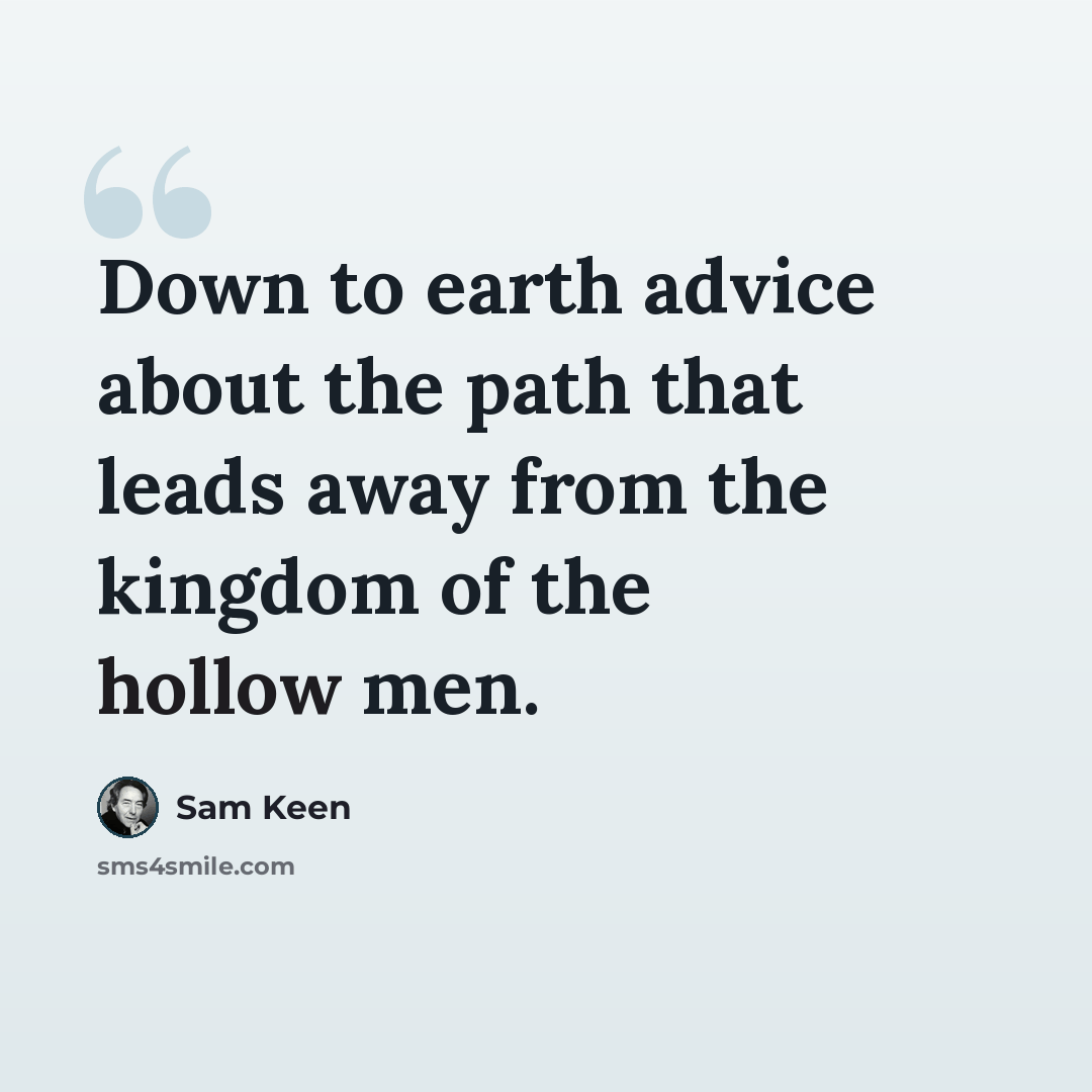 “Down to earth advice about the path that leads away from the kingdom of the hollow men.” quote by Sam Keen