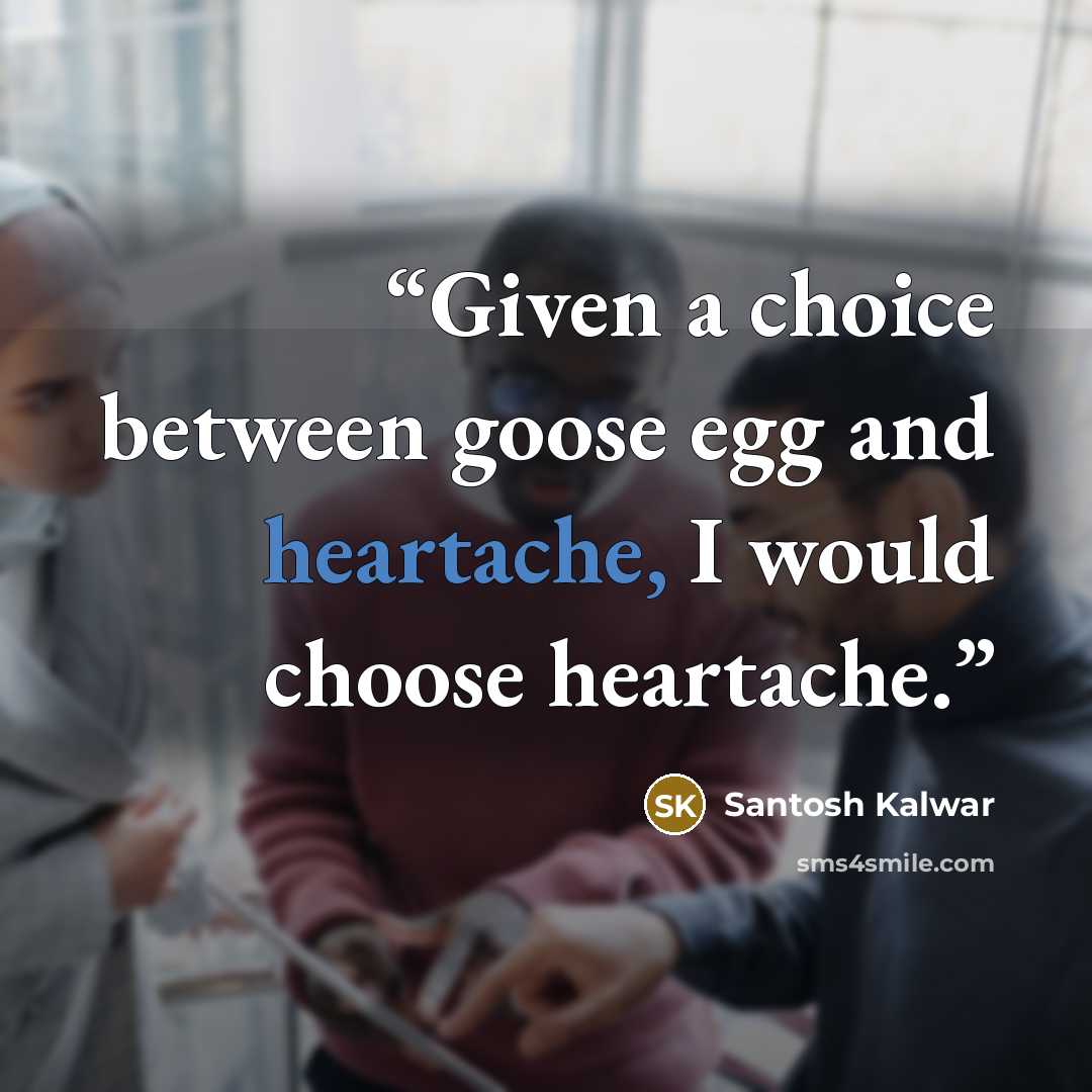 “Given a choice between goose egg and heartache, I would choose heartache.” quote by Santosh Kalwar