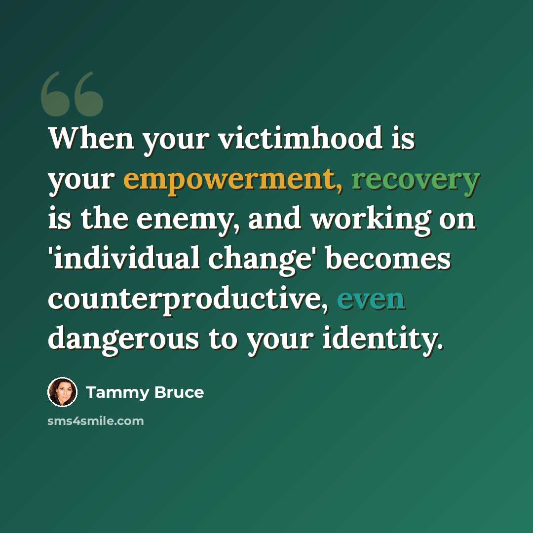 “When your victimhood is your empowerment, recovery is the enemy, and working on 'individual change' becomes counterproductive, even dangerous to your identity.” quote by Tammy Bruce