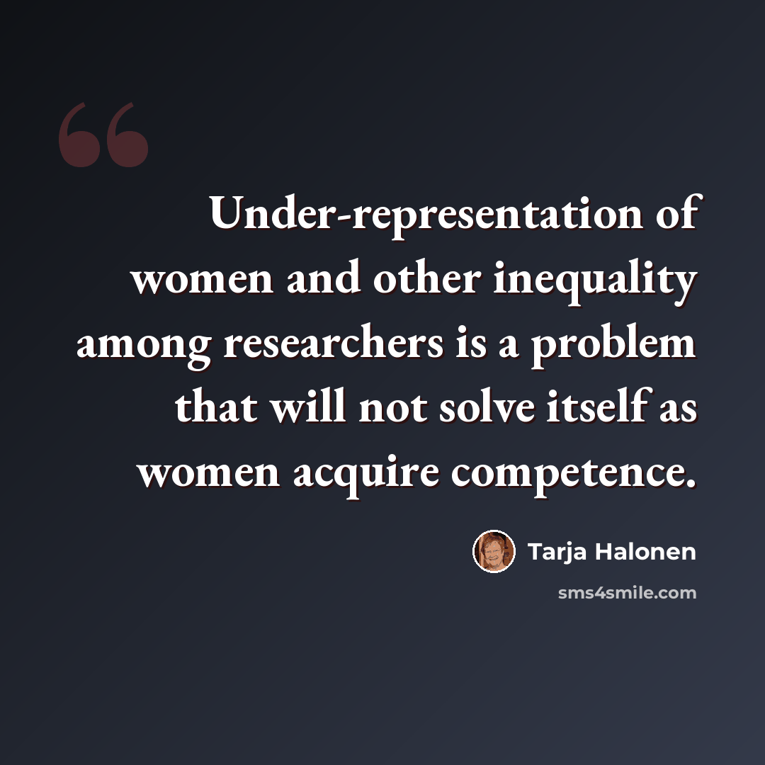 “Under-representation of women and other inequality among researchers is a problem that will not solve itself as women acquire competence.” quote by Tarja Halonen