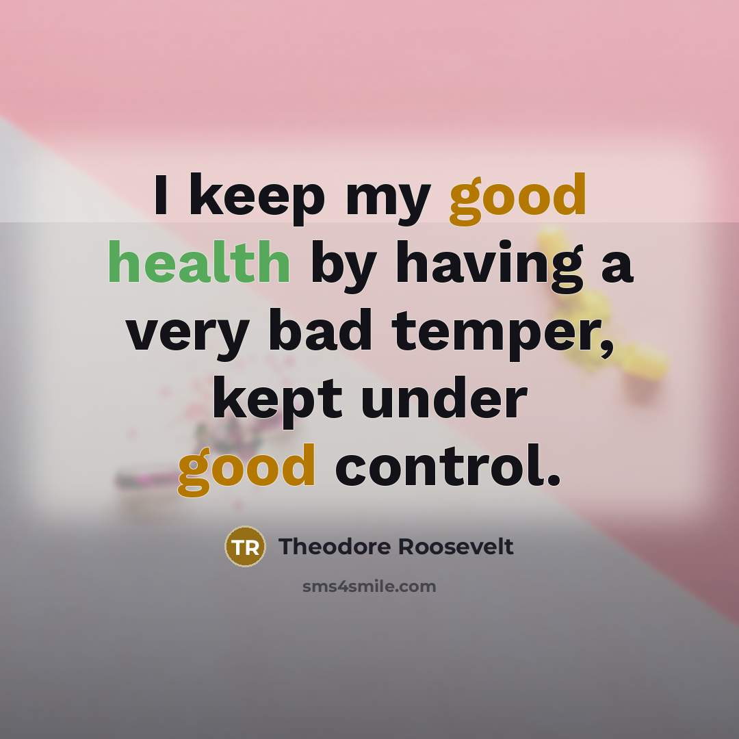 “I keep my good health by having a very bad temper, kept under good control.” quote by Theodore Roosevelt