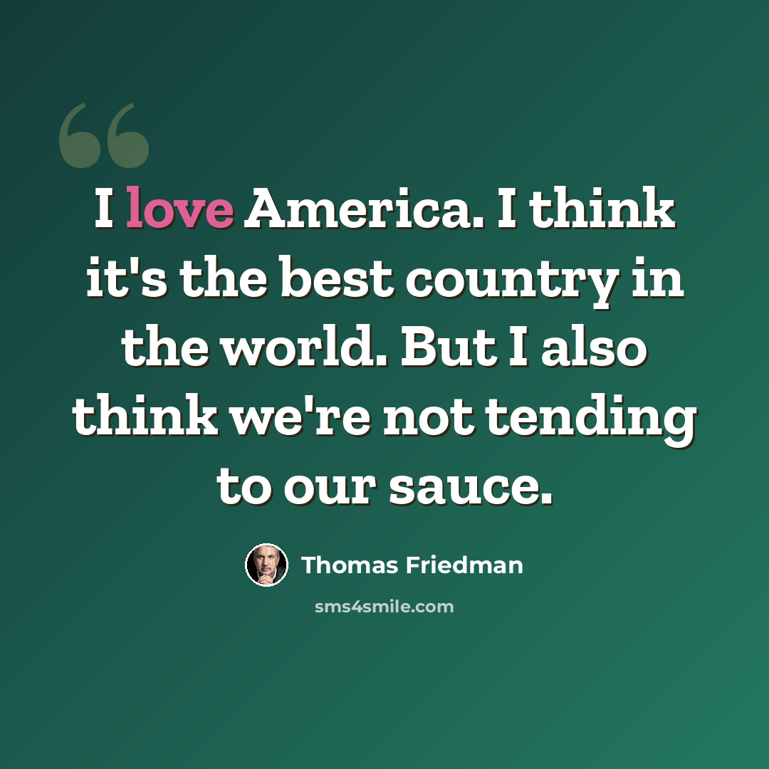 “I love America. I think it's the best country in the world. But I also think we're not tending to our sauce.” quote by Thomas Friedman