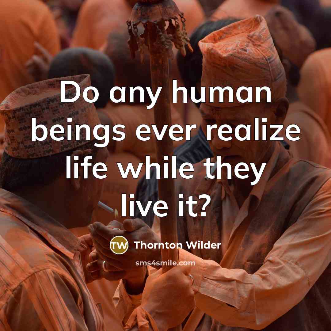 “Do any human beings ever realize life while they live it?” quote by Thornton Wilder