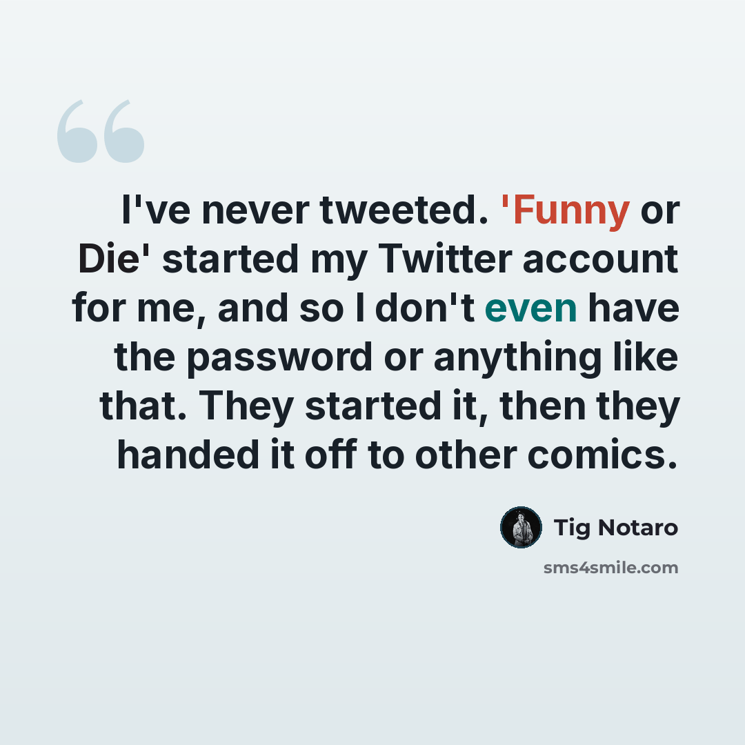 “I've never tweeted. 'Funny or Die' started my Twitter account for me, and so I don't even have the password or anything like that. They started it, then they handed it off to other comics.” quote by Tig Notaro